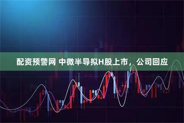 配资预警网 中微半导拟H股上市，公司回应