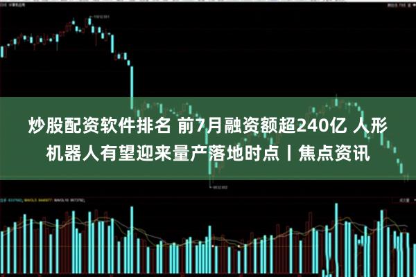 炒股配资软件排名 前7月融资额超240亿 人形机器人有望迎来量产落地时点丨焦点资讯