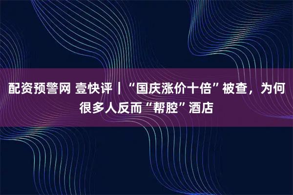 配资预警网 壹快评｜“国庆涨价十倍”被查，为何很多人反而“帮腔”酒店