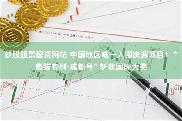 炒股股票配资网站 中国地区唯一入围决赛项目！“熊猫专列·成都号”斩获国际大奖