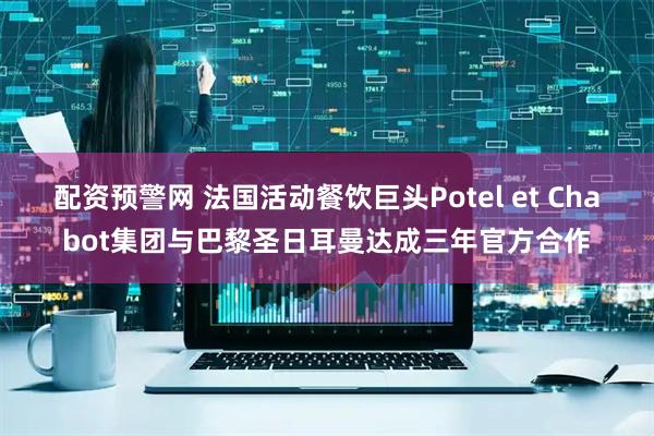 配资预警网 法国活动餐饮巨头Potel et Chabot集团与巴黎圣日耳曼达成三年官方合作