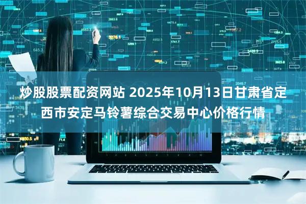 炒股股票配资网站 2025年10月13日甘肃省定西市安定马铃薯综合交易中心价格行情