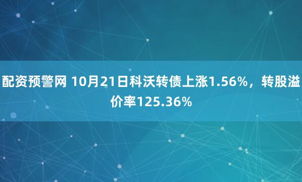 配资预警网 10月21日科沃转债上涨1.56%，转股溢价率125.36%