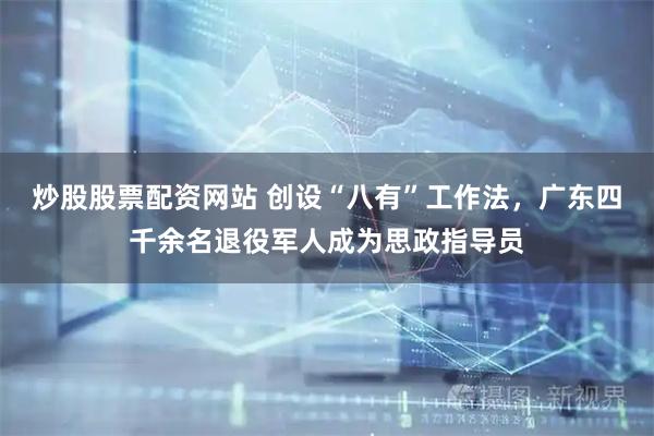 炒股股票配资网站 创设“八有”工作法,广东四千余名退役军人成为思政指导员