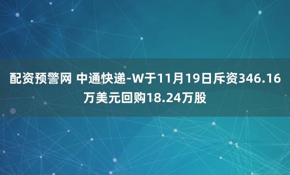 配资预警网 中通快递-W于11月19日斥资346.16万美元回购18.24万股