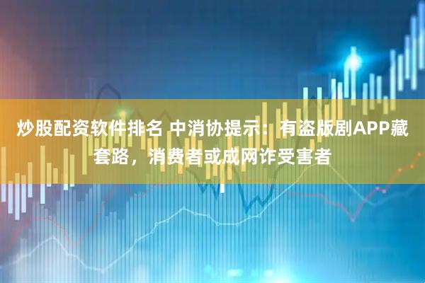 炒股配资软件排名 中消协提示:有盗版剧APP藏套路,消费者或成网诈受害者