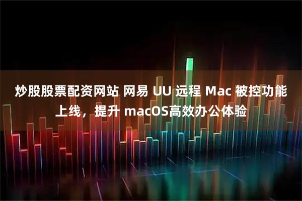 炒股股票配资网站 网易 UU 远程 Mac 被控功能上线,提升 macOS高效办公体验