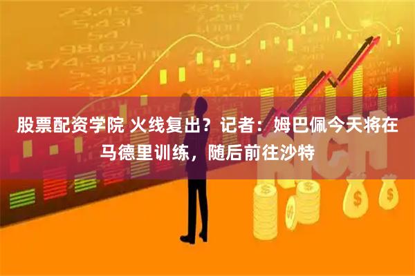股票配资学院 火线复出？记者：姆巴佩今天将在马德里训练，随后前往沙特
