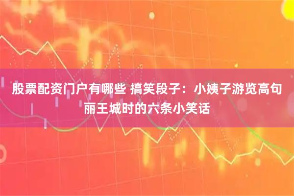 股票配资门户有哪些 搞笑段子：小姨子游览高句丽王城时的六条小笑话