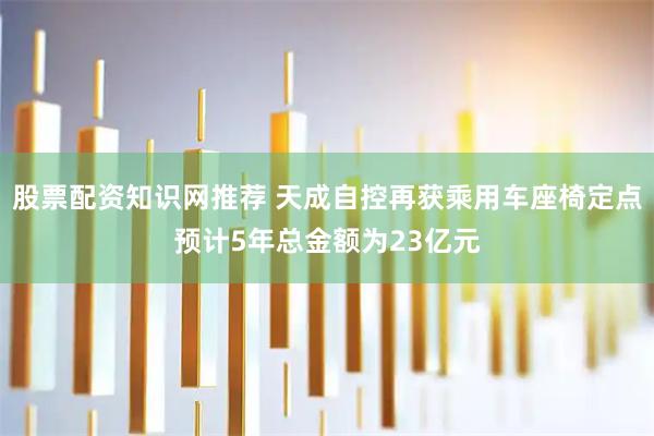 股票配资知识网推荐 天成自控再获乘用车座椅定点预计5年总金额为23亿元