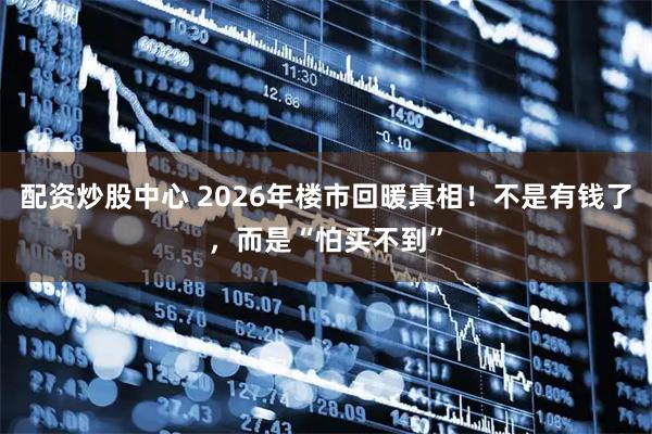 配资炒股中心 2026年楼市回暖真相！不是有钱了，而是“怕买不到”