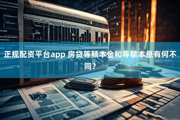 正规配资平台app 房贷等额本金和等额本息有何不同？