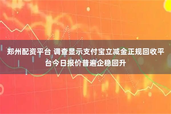 郑州配资平台 调查显示支付宝立减金正规回收平台今日报价普遍企稳回升