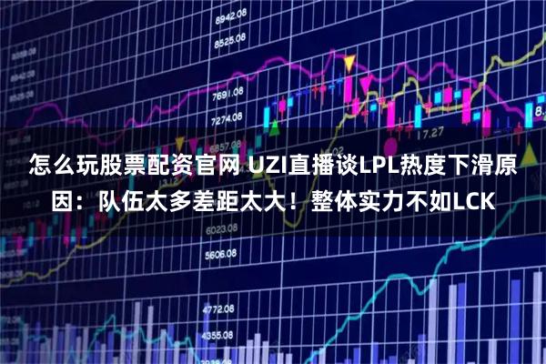 怎么玩股票配资官网 UZI直播谈LPL热度下滑原因:队伍太多差距太大!整体实力不如LCK