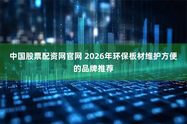 中国股票配资网官网 2026年环保板材维护方便的品牌推荐