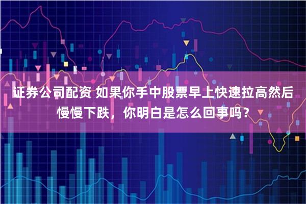 证券公司配资 如果你手中股票早上快速拉高然后慢慢下跌，你明白是怎么回事吗？