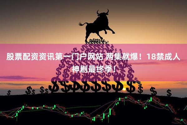 股票配资资讯第一门户网站 两集就爆！18禁成人神剧最终季！