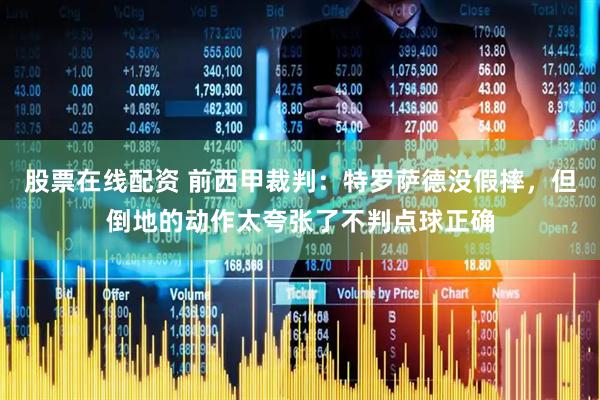 股票在线配资 前西甲裁判：特罗萨德没假摔，但倒地的动作太夸张了不判点球正确