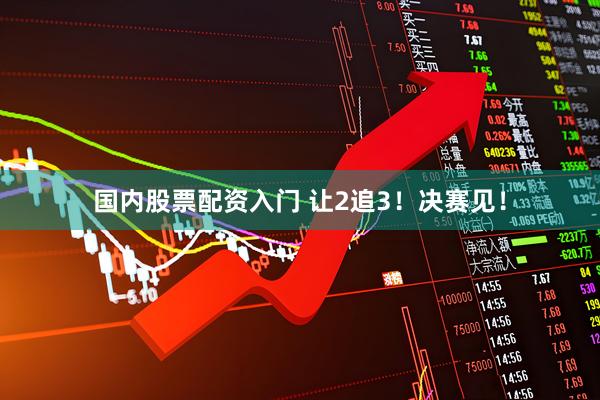 国内股票配资入门 让2追3！决赛见！