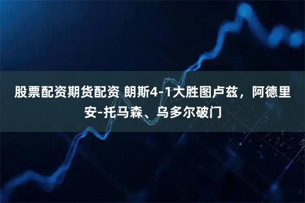 股票配资期货配资 朗斯4-1大胜图卢兹，阿德里安-托马森、乌多尔破门