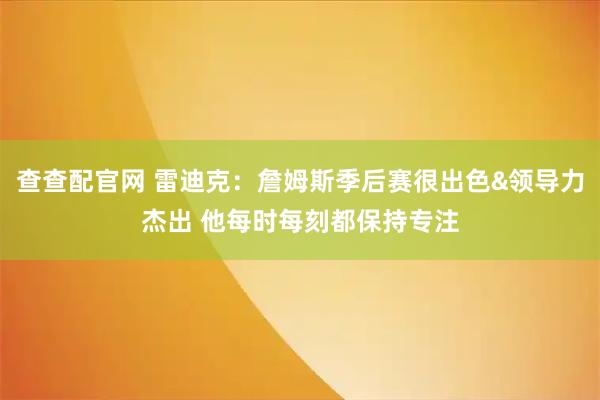 查查配官网 雷迪克：詹姆斯季后赛很出色&领导力杰出 他每时每刻都保持专注