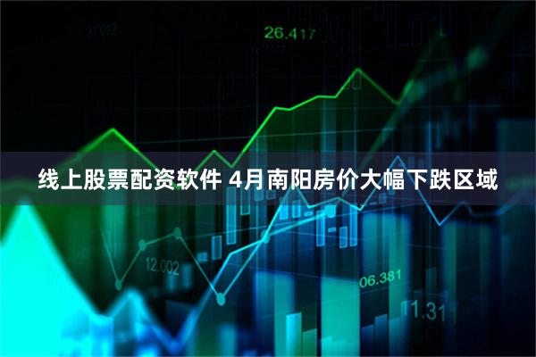 线上股票配资软件 4月南阳房价大幅下跌区域
