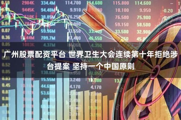 广州股票配资平台 世界卫生大会连续第十年拒绝涉台提案 坚持一个中国原则