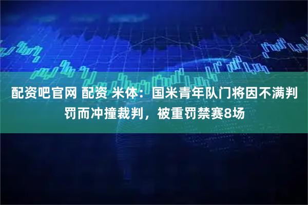 配资吧官网 配资 米体：国米青年队门将因不满判罚而冲撞裁判，被重罚禁赛8场
