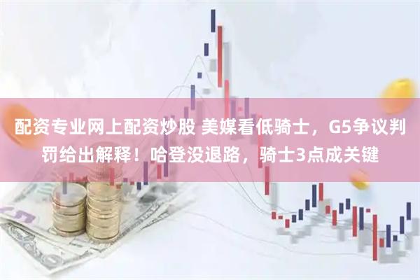 配资专业网上配资炒股 美媒看低骑士，G5争议判罚给出解释！哈登没退路，骑士3点成关键