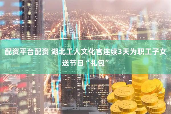配资平台配资 湖北工人文化宫连续3天为职工子女送节日“礼包”