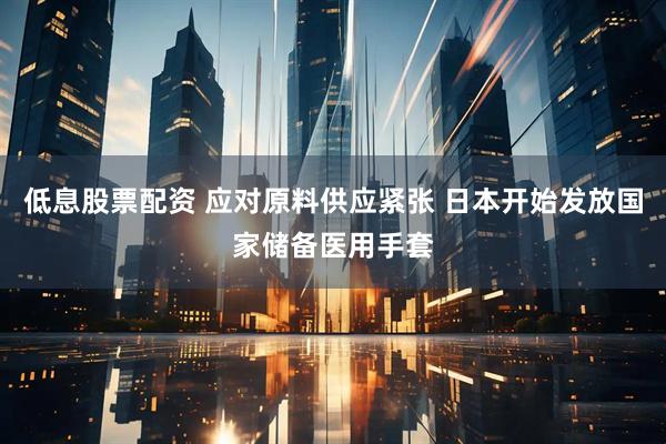 低息股票配资 应对原料供应紧张 日本开始发放国家储备医用手套