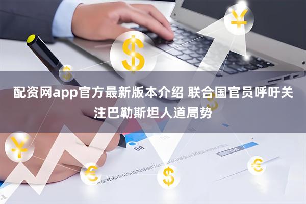 配资网app官方最新版本介绍 联合国官员呼吁关注巴勒斯坦人道局势