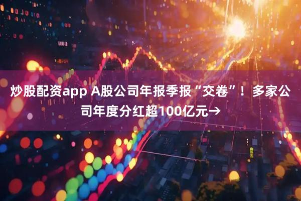 炒股配资app A股公司年报季报“交卷”！多家公司年度分红超100亿元→