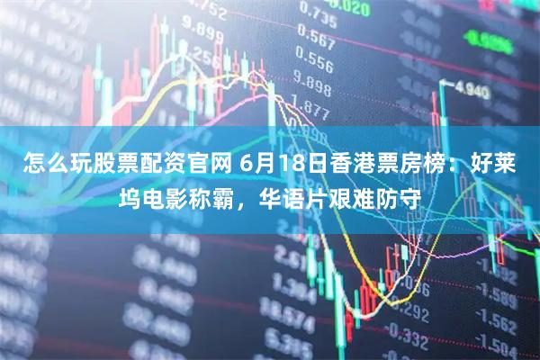 怎么玩股票配资官网 6月18日香港票房榜：好莱坞电影称霸，华语片艰难防守