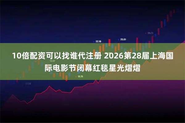 10倍配资可以找谁代注册 2026第28届上海国际电影节闭幕红毯星光熠熠