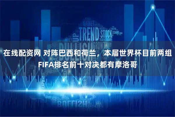 在线配资网 对阵巴西和荷兰，本届世界杯目前两组FIFA排名前十对决都有摩洛哥