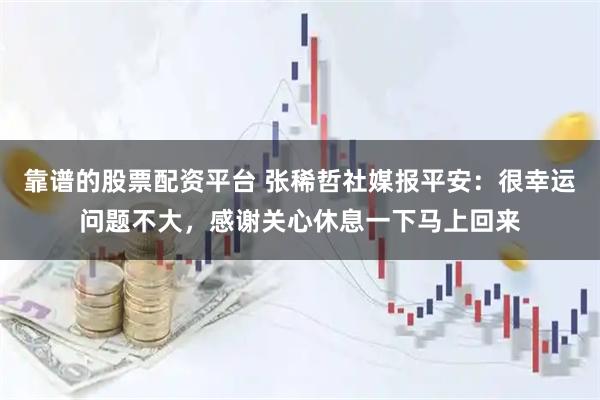 靠谱的股票配资平台 张稀哲社媒报平安：很幸运问题不大，感谢关心休息一下马上回来