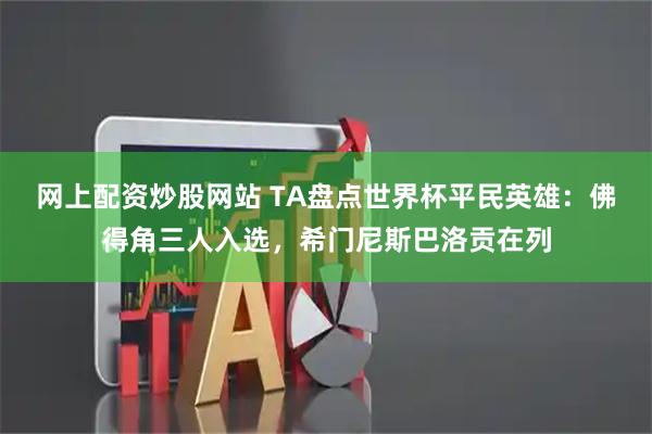 网上配资炒股网站 TA盘点世界杯平民英雄：佛得角三人入选，希门尼斯巴洛贡在列