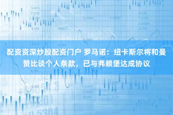 配资资深炒股配资门户 罗马诺：纽卡斯尔将和曼赞比谈个人条款，已与弗赖堡达成协议