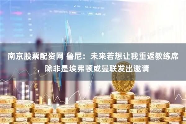 南京股票配资网 鲁尼：未来若想让我重返教练席，除非是埃弗顿或曼联发出邀请