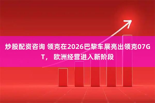 炒股配资咨询 领克在2026巴黎车展亮出领克07GT， 欧洲经营进入新阶段