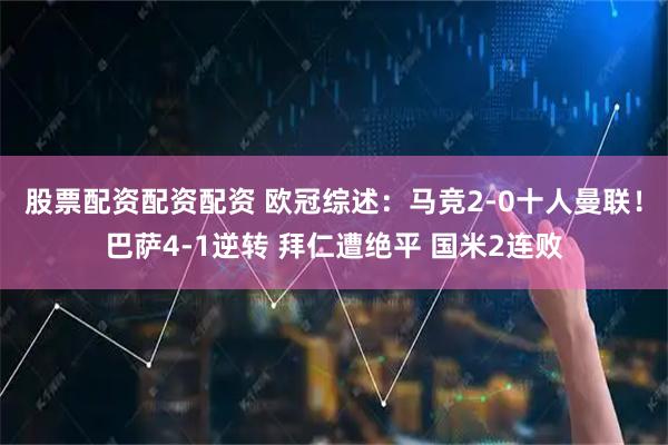 股票配资配资配资 欧冠综述：马竞2-0十人曼联！巴萨4-1逆转 拜仁遭绝平 国米2连败